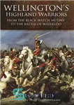 دانلود کتاب Wellington’s Highland warriors : from the Black Watch Mutiny to the Battle of Waterloo, 1743-1815 – جنگجویان هایلند...