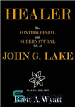 دانلود کتاب Healer: The Controversial and Supernatural Life of John G. Lake Book 1 1912-1923 – Healer: The Contraversial and...