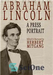 دانلود کتاب Abraham Lincoln: A Press Portrait: His Life and Times From the Original Newspaper Documents of the Union, the...