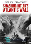 دانلود کتاب Smashing Hitler’s Atlantic Wall: The Destruction of the Nazi Coastal Fortresses – شکستن دیوار اقیانوس اطلس هیتلر: تخریب...