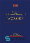 دانلود کتاب Toward a Pentecostal Theology of Worship – به سوی الهیات پرستش پنطیکاستی