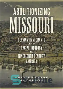 دانلود کتاب Abolitionizing Missouri German Immigrants and Racial Ideology in Nineteenth-Century America – الغای مهاجران آلمانی میسوری و ایدئولوژی نژادی...