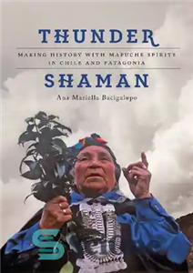 دانلود کتاب Thunder Shaman: Making History with Mapuche Spirits in Chile and Patagonia – Thunder Shaman: ساختن تاریخ با ارواح...