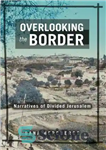 دانلود کتاب Overlooking the border : narratives of divided Jerusalem – مشرف به مرز: روایات اورشلیم تقسیم شده