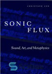 دانلود کتاب Sonic Flux: Sound, Art, and Metaphysics – شار صوتی: صدا، هنر و متافیزیک