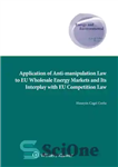 دانلود کتاب Application of Anti-manipulation Law to EU Wholesale Energy Markets and Its Interplay with EU Competition Law (Energy and...