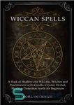 دانلود کتاب Wiccan Spells: A Book of Shadows for Wiccans, Witches and Practitioners with Candle, Crystal, Herbal, Healing, Protection Spells...