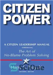 دانلود کتاب Citizen Power: A Citizen Leadership Manual Introducing the Art of No-Blame Problem Solving – قدرت شهروندی: راهنمای رهبری...