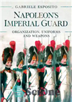 دانلود کتاب Napoleon’s Imperial Guard: Organization, Uniforms and Weapons – گارد امپراتوری ناپلئون: سازمان، لباس و سلاح