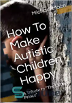 دانلود کتاب How To Make Autistic Children Happy: A Tribute To The ‘Little Prince’ – چگونه کودکان اوتیستیک را خوشحال...