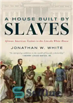 دانلود کتاب A House Built by Slaves: African American Visitors to the Lincoln White House – خانه ای ساخته شده...