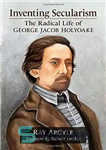 دانلود کتاب Inventing Secularism: The Radical Life of George Jacob Holyoake – ابداع سکولاریسم: زندگی رادیکال جورج جاکوب هولیوک