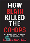 دانلود کتاب How Blair killed the co-ops: Reclaiming social enterprise from its neoliberal turn – چگونه بلر تعاونی ها را...