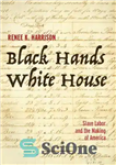 دانلود کتاب Black Hands, White House: Slave Labor and the Making of America – دستان سیاه، کاخ سفید: کار برده...