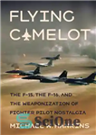 دانلود کتاب Flying Camelot: The F-15, the F-16, and the Weaponization of Fighter Pilot Nostalgia – Flying Camelot: F-15، F-16...