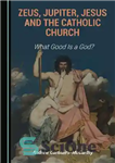 دانلود کتاب Zeus, Jupiter, Jesus and the Catholic Church: What Good is a God  – زئوس، مشتری، عیسی و کلیسای...