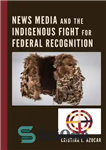 دانلود کتاب News Media and the Indigenous Fight for Federal Recognition – رسانه های خبری و مبارزه بومی برای به...