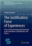 دانلود کتاب The Justificatory Force of Experiences: From a Phenomenological Epistemology to the Foundations of Mathematics and Physics (Synthese Library,...