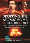 دانلود کتاب Dropping the Atomic Bomb on Hirohito and Hitler: What Might Have Happened if the A-Bomb Had Been Ready...