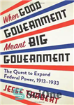 دانلود کتاب When Good Government Meant Big Government: The Quest to Expand Federal Power, 19131933 – وقتی دولت خوب به...