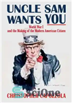 دانلود کتاب Uncle Sam Wants You: World War I and the Making of the Modern American Citizen – عمو سام...