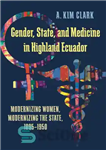 دانلود کتاب Gender, State, and Medicine in Highland Ecuador: Modernizing Women, Modernizing the State, 1895-1950 – جنسیت، ایالت و پزشکی...