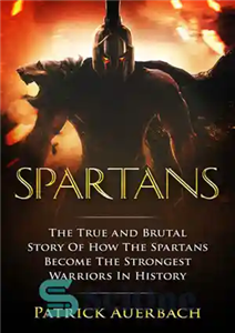 دانلود کتاب Spartans: The True and Brutal Story Of How The Spartans Become The Strongest Warriors In History – اسپارتان...