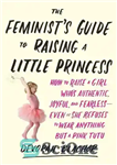 دانلود کتاب The Feminist’s Guide to Raising a Little Princess: How to Raise a Girl Who’s Authentic, Joyful, and Fearless–Even...