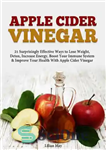 دانلود کتاب Apple Cider Vinegar: 21 Surprisingly Effective Ways to Lose Weight, Detox, Increase Energy, Boost Your Immune System &...