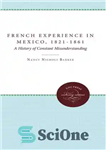 دانلود کتاب The French Experience in Mexico, 1821-1861: A History of Constant Misunderstanding – تجربه فرانسه در مکزیک، 1821-1861: تاریخچه...