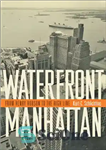 دانلود کتاب Waterfront Manhattan: From Henry Hudson to the High Line – منهتن ساحلی: از هنری هادسون تا های لاین