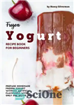 دانلود کتاب Frozen Yogurt Recipe Book for Beginners: Prepare Homemade Frozen Yogurt Without Artificial Flavorings with Only One Recipe Book...