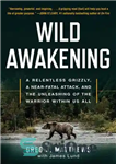 دانلود کتاب Wild Awakening: A Relentless Grizzly, a Near-Fatal Attack, and the Unleashing of the Warrior Within Us All –...