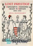 دانلود کتاب Lost Prestige: Hungary’s Changing Image in Britain 1894-1918 – پرستیژ از دست رفته: تصویر در حال تغییر مجارستان...