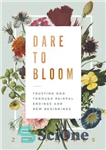 دانلود کتاب Dare to Bloom: Trusting God Through Painful Endings and New Beginnings – جرات شکوفایی: اعتماد به خدا از...