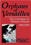 دانلود کتاب Orphans Of Versailles: The Germans in Western Poland, 1918-1939 – یتیمان ورسای: آلمانی ها در غرب لهستان، 1918-1939