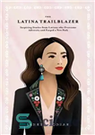 دانلود کتاب The Latina Trailblazer: Inspiring Stories from Latinas Who Overcame Adversity and Forged a New Path – The Latina...