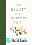 دانلود کتاب The Beauty of an Uncluttered Soul: Allowing God’s Spirit to Transform You from the Inside Out – زیبایی...