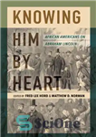 دانلود کتاب Knowing Him by Heart: African Americans on Abraham Lincoln – شناختن او از صمیم قلب: آمریکایی های آفریقایی...