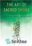 دانلود کتاب The Art of Sacred Smoke: Energy-Balancing Rituals to Cleanse, Protect, and Empower – هنر دود مقدس: آیین های...