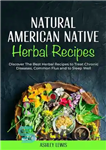 دانلود کتاب Natural American Native Herbal Recipes: Discover The Best Herbal Recipes to Treat Chronic Diseases, Common Flus and to...