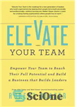 دانلود کتاب Elevate Your Team: Empower Your Team To Reach Their Full Potential and Build A Business That Builds Leaders...