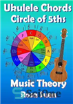 دانلود کتاب Music Theory–Ukulele Chord Theory–Circle of Fifths – تئوری موسیقی–نظریه آکورد یوکلله–دایره پنجم