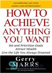 دانلود کتاب How to Achieve Anything You Want: Set and Prioritize Goals, Attract Wealth, Live the Life You Always Dreamed...