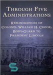 دانلود کتاب Through Five Administrations: Reminiscences of Colonel William H. Crook, Body-Guard to President Lincoln – از طریق پنج دولت:...