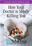 دانلود کتاب How Your Doctor is Slowly Killing You: A Woman’s Health Survival Guide – چگونه دکتر شما به آرامی...