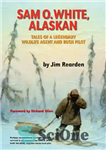دانلود کتاب Sam O. White, Alaskan: Tales of a Legendary Wildlife Agent and Bush Pilot – سام او وایت، آلاسکا:...