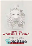 دانلود کتاب How to Worship a King: Prepare Your Heart. Prepare Your World. Prepare The Way. – چگونه یک پادشاه...