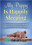 دانلود کتاب My Puppy Is Happily Sleeping: Your Training Guide for a Restful Nighttime & a Happy Puppy Owner! –...