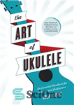 دانلود کتاب The Art of Ukulele: An Essential Handbook for Players and Performers – هنر یوکلله: کتاب راهنمای ضروری برای...